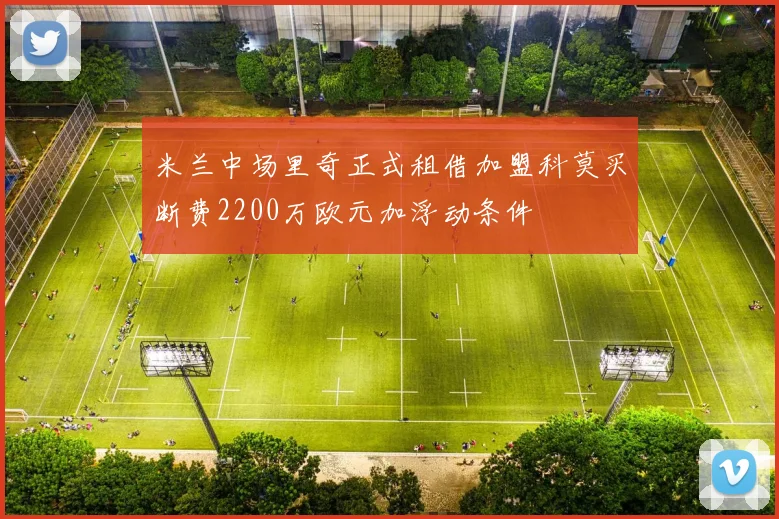 米兰中场里奇正式租借加盟科莫买断费2200万欧元加浮动条件