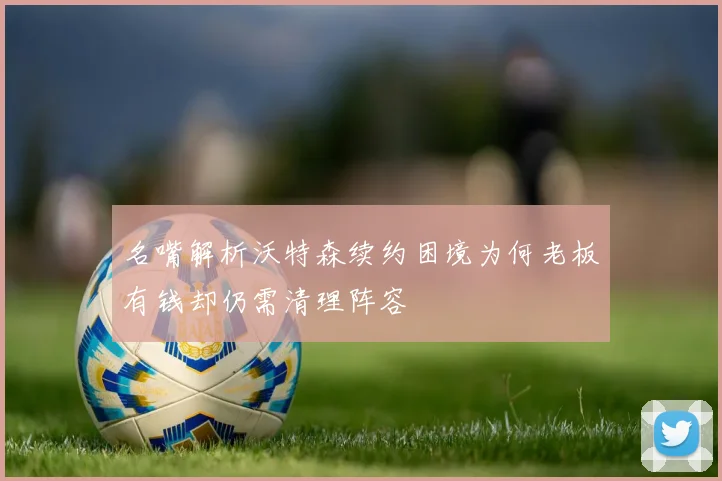 名嘴解析沃特森续约困境为何老板有钱却仍需清理阵容