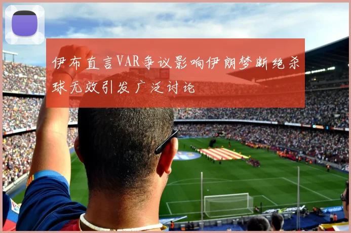 伊布直言VAR争议影响伊朗梦断绝杀球无效引发广泛讨论