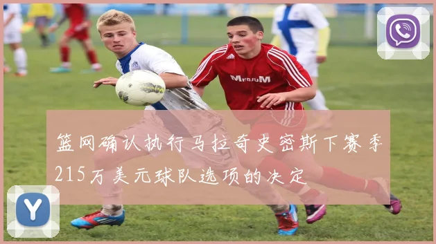 篮网确认执行马拉奇史密斯下赛季215万美元球队选项的决定