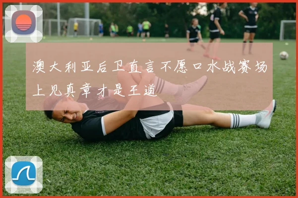 澳大利亚后卫直言不愿口水战赛场上见真章才是王道