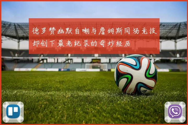 德罗赞幽默自嘲与詹姆斯同场竞技却创下最老纪录的奇妙经历