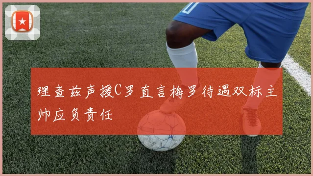 理查兹声援C罗直言梅罗待遇双标主帅应负责任