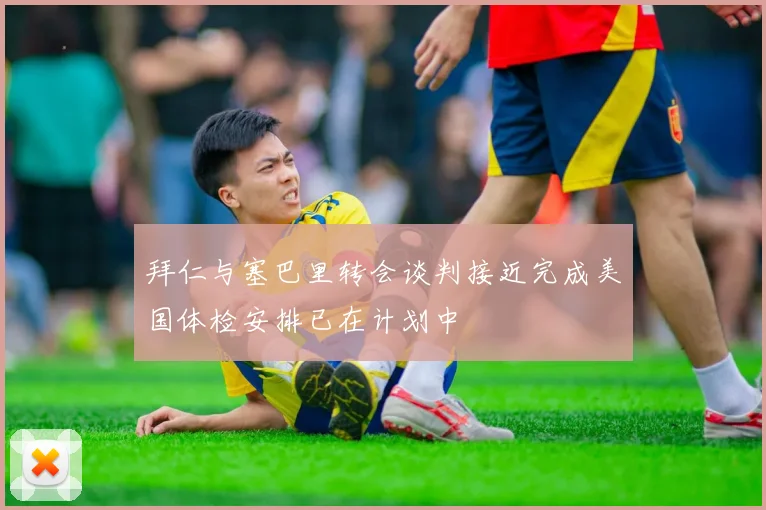 拜仁与塞巴里转会谈判接近完成美国体检安排已在计划中