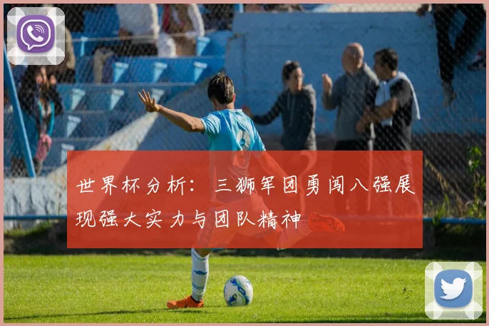 世界杯分析：三狮军团勇闯八强展现强大实力与团队精神