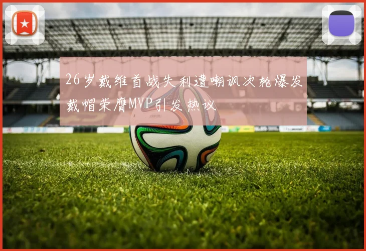 26岁戴维首战失利遭嘲讽次轮爆发戴帽荣膺MVP引发热议