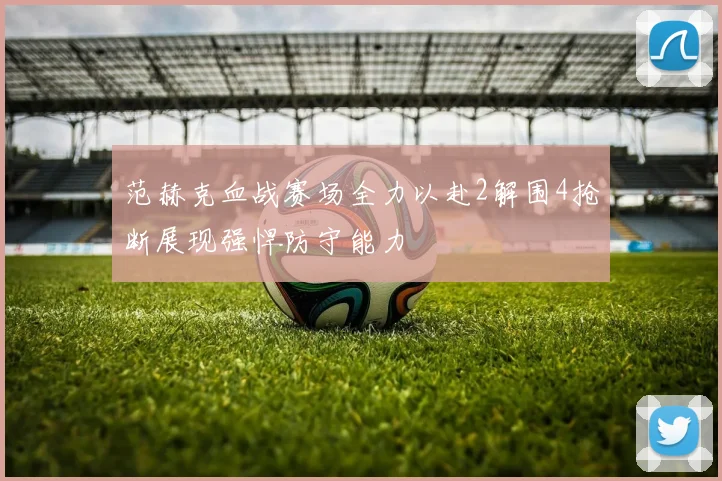 范赫克血战赛场全力以赴2解围4抢断展现强悍防守能力