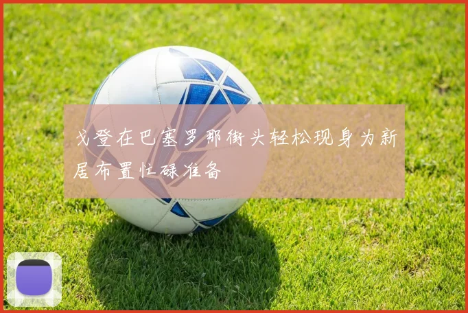 戈登在巴塞罗那街头轻松现身为新居布置忙碌准备