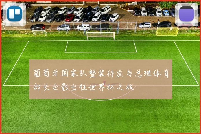 葡萄牙国家队整装待发与总理体育部长合影出征世界杯之旅