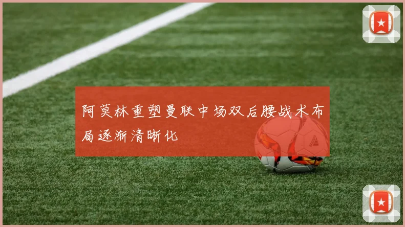 阿莫林重塑曼联中场双后腰战术布局逐渐清晰化