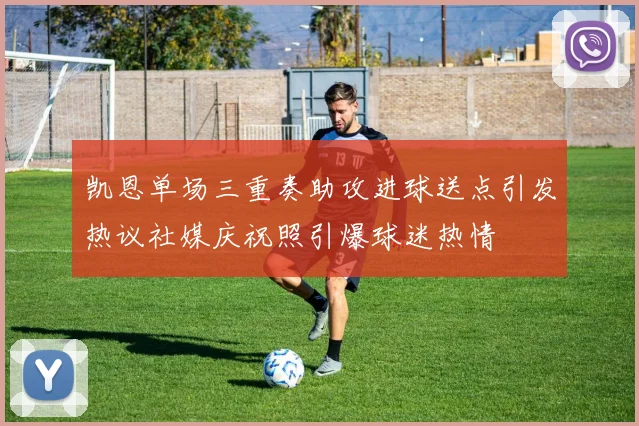 凯恩单场三重奏助攻进球送点引发热议社媒庆祝照引爆球迷热情
