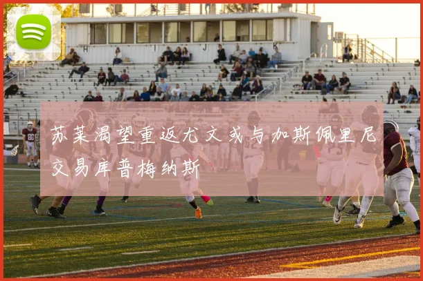 苏莱渴望重返尤文或与加斯佩里尼交易库普梅纳斯