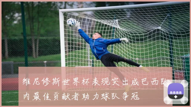 维尼修斯世界杯表现突出成巴西队内最佳贡献者助力球队争冠