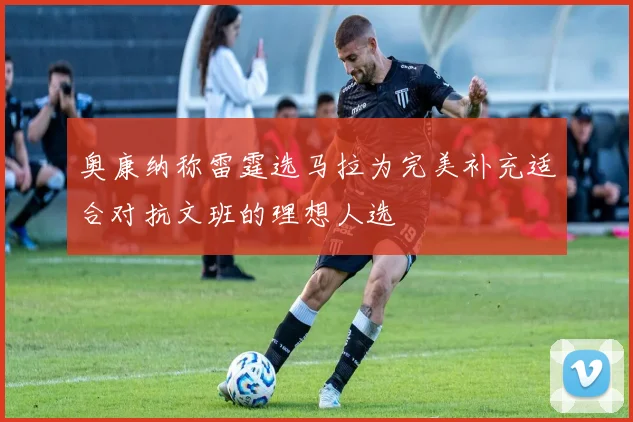 奥康纳称雷霆选马拉为完美补充适合对抗文班的理想人选