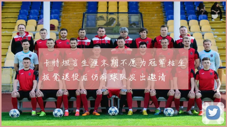 卡特坦言生涯末期不愿为冠军枯坐板凳退役后仍有球队发出邀请