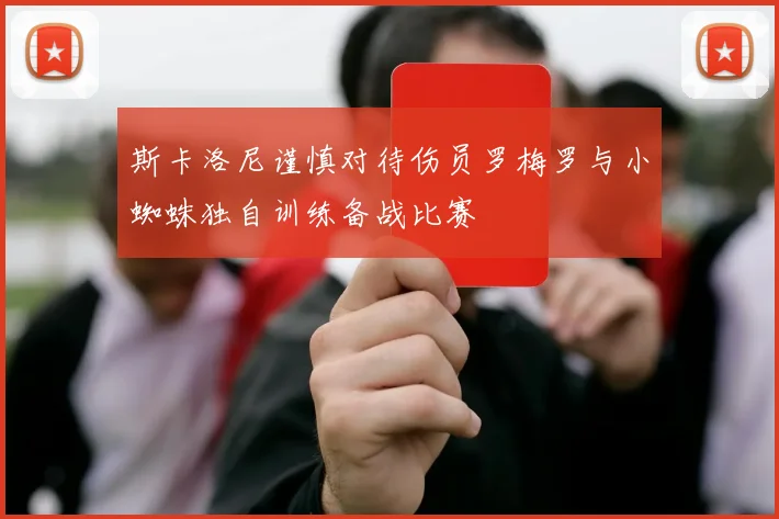 斯卡洛尼谨慎对待伤员罗梅罗与小蜘蛛独自训练备战比赛