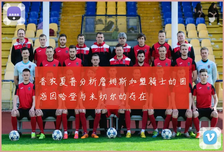 香农夏普分析詹姆斯加盟骑士的困惑因哈登与米切尔的存在