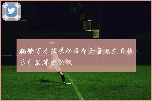 鹈鹕官方社媒祝福乔丹普尔生日快乐引发球迷热议