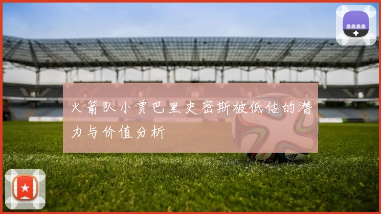 火箭队小贾巴里史密斯被低估的潜力与价值分析