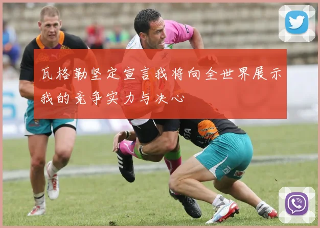 瓦格勒坚定宣言我将向全世界展示我的竞争实力与决心