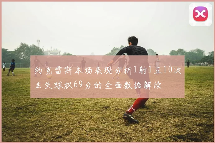 约克雷斯本场表现分析1射1正10次丢失球权69分的全面数据解读