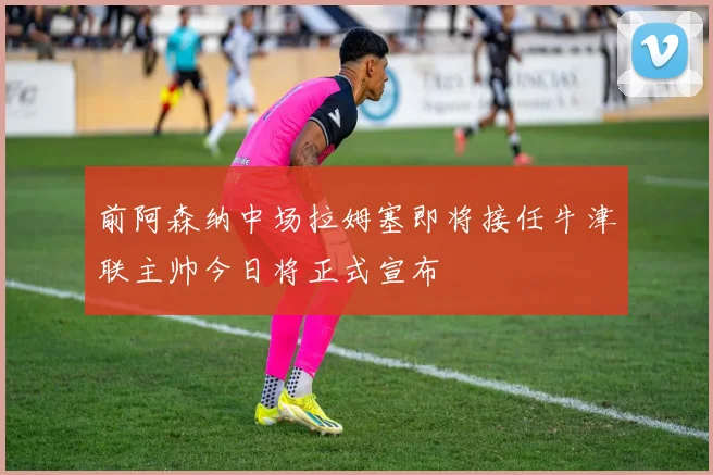 前阿森纳中场拉姆塞即将接任牛津联主帅今日将正式宣布