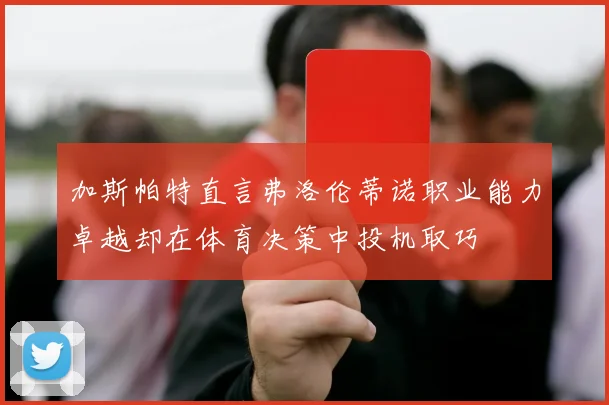 加斯帕特直言弗洛伦蒂诺职业能力卓越却在体育决策中投机取巧