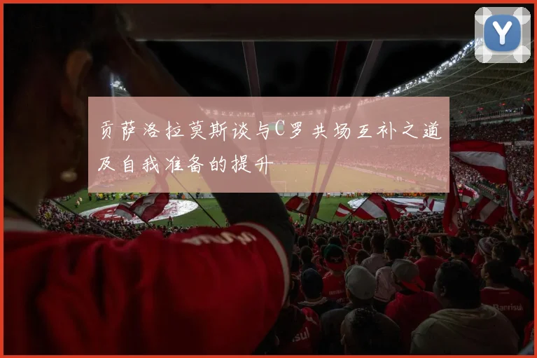 贡萨洛拉莫斯谈与C罗共场互补之道及自我准备的提升